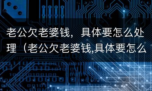 老公欠老婆钱，具体要怎么处理（老公欠老婆钱,具体要怎么处理呢）