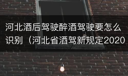 河北酒后驾驶醉酒驾驶要怎么识别（河北省酒驾新规定2020标准处罚）