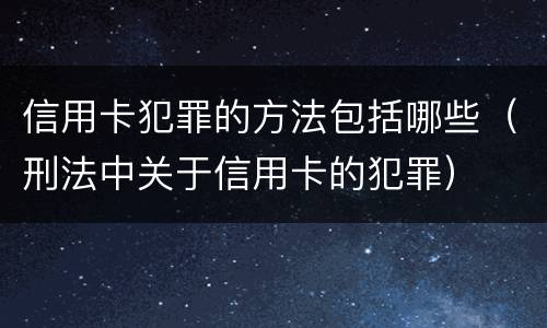 信用卡犯罪的方法包括哪些（刑法中关于信用卡的犯罪）