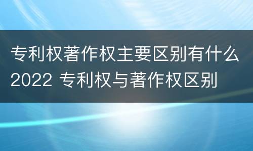 专利权著作权主要区别有什么2022 专利权与著作权区别