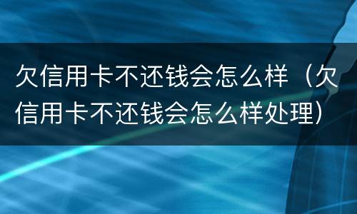 欠信用卡不还钱会怎么样（欠信用卡不还钱会怎么样处理）