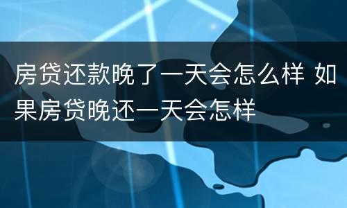 房贷还款晚了一天会怎么样 如果房贷晚还一天会怎样