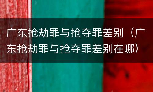 广东抢劫罪与抢夺罪差别（广东抢劫罪与抢夺罪差别在哪）