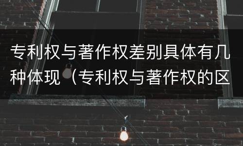 专利权与著作权差别具体有几种体现（专利权与著作权的区别与联系）