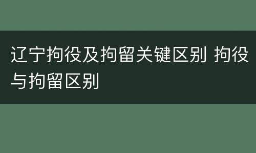辽宁拘役及拘留关键区别 拘役与拘留区别