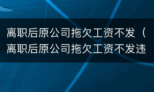 离职后原公司拖欠工资不发（离职后原公司拖欠工资不发违法吗）