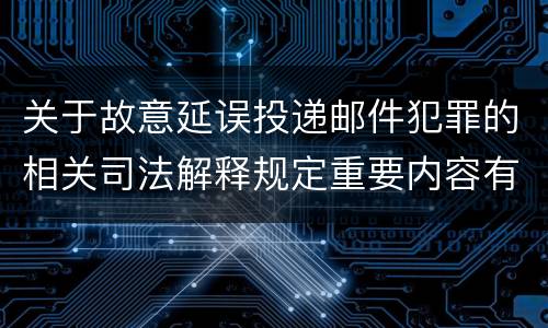 关于故意延误投递邮件犯罪的相关司法解释规定重要内容有哪些