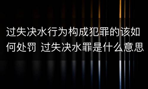 过失决水行为构成犯罪的该如何处罚 过失决水罪是什么意思
