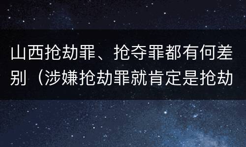 山西抢劫罪、抢夺罪都有何差别（涉嫌抢劫罪就肯定是抢劫罪吗）