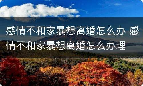 感情不和家暴想离婚怎么办 感情不和家暴想离婚怎么办理