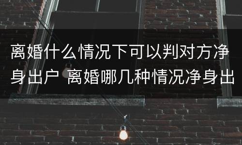 离婚什么情况下可以判对方净身出户 离婚哪几种情况净身出户