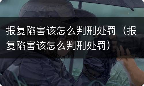 报复陷害该怎么判刑处罚（报复陷害该怎么判刑处罚）