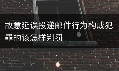 故意延误投递邮件行为构成犯罪的该怎样判罚