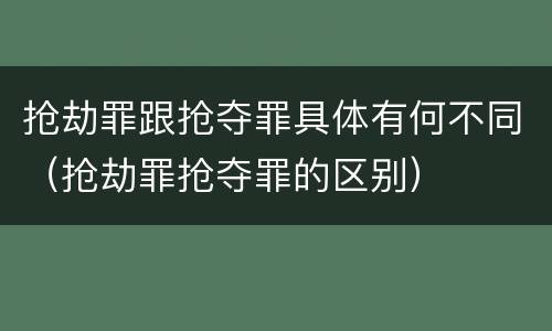 抢劫罪跟抢夺罪具体有何不同（抢劫罪抢夺罪的区别）