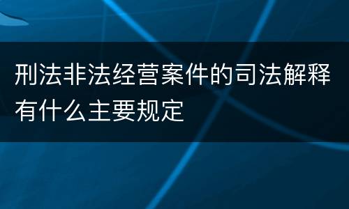 刑法非法经营案件的司法解释有什么主要规定