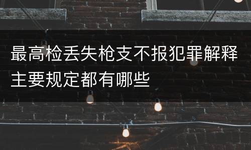 最高检丢失枪支不报犯罪解释主要规定都有哪些
