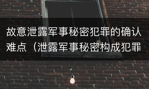 故意泄露军事秘密犯罪的确认难点（泄露军事秘密构成犯罪的）