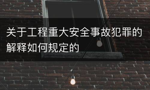 关于工程重大安全事故犯罪的解释如何规定的