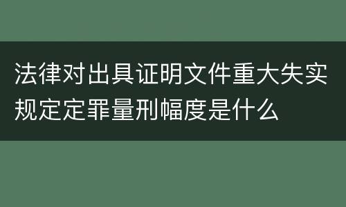 法律对出具证明文件重大失实规定定罪量刑幅度是什么