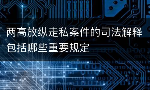 两高放纵走私案件的司法解释包括哪些重要规定