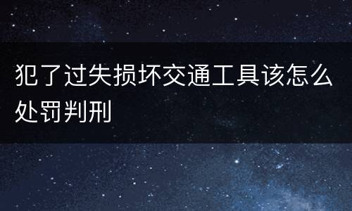 犯了过失损坏交通工具该怎么处罚判刑