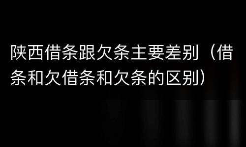 陕西借条跟欠条主要差别（借条和欠借条和欠条的区别）