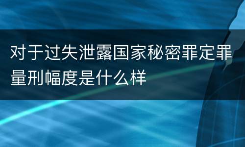 对于过失泄露国家秘密罪定罪量刑幅度是什么样