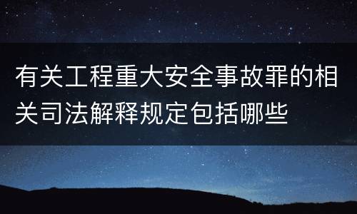 有关工程重大安全事故罪的相关司法解释规定包括哪些