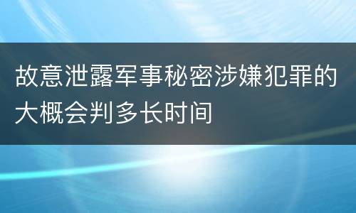 故意泄露军事秘密涉嫌犯罪的大概会判多长时间