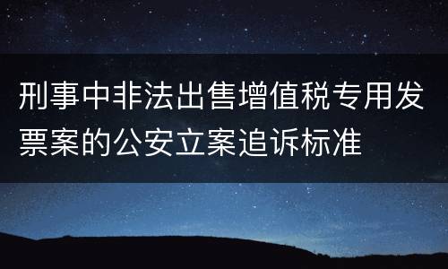 刑事中非法出售增值税专用发票案的公安立案追诉标准