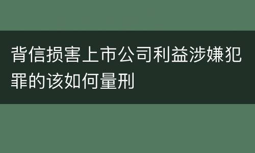 背信损害上市公司利益涉嫌犯罪的该如何量刑