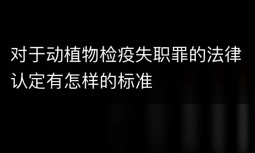 对于动植物检疫失职罪的法律认定有怎样的标准