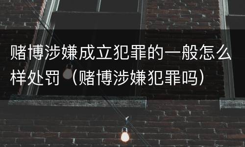 赌博涉嫌成立犯罪的一般怎么样处罚（赌博涉嫌犯罪吗）