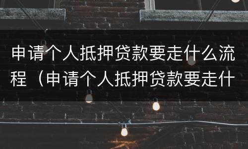 申请个人抵押贷款要走什么流程（申请个人抵押贷款要走什么流程才能通过）