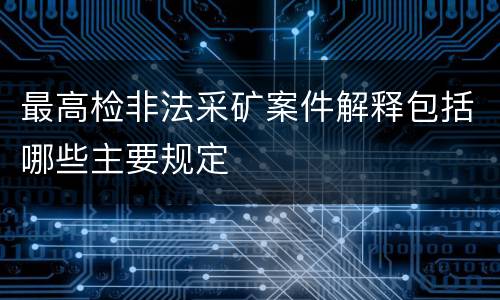 最高检非法采矿案件解释包括哪些主要规定