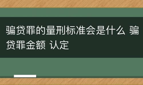 骗贷罪的量刑标准会是什么 骗贷罪金额 认定