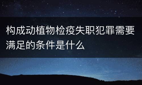 构成动植物检疫失职犯罪需要满足的条件是什么