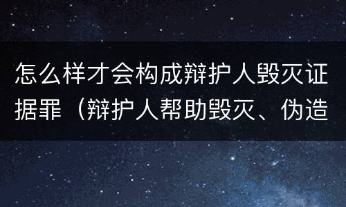 怎么样才会构成辩护人毁灭证据罪（辩护人帮助毁灭、伪造证据罪）