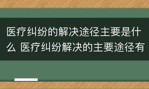 医疗纠纷的解决途径主要是什么 医疗纠纷解决的主要途径有哪些