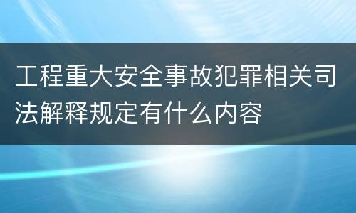 工程重大安全事故犯罪相关司法解释规定有什么内容