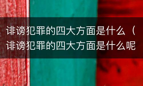 诽谤犯罪的四大方面是什么（诽谤犯罪的四大方面是什么呢）