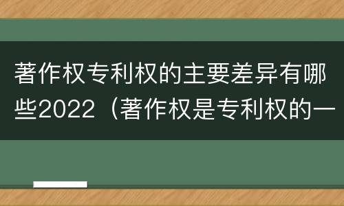 著作权专利权的主要差异有哪些2022（著作权是专利权的一种吗）