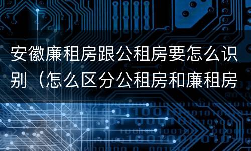安徽廉租房跟公租房要怎么识别（怎么区分公租房和廉租房）