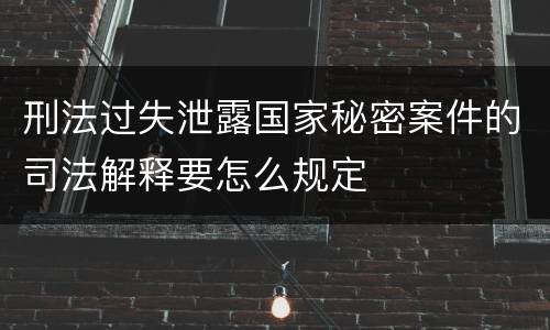 刑法过失泄露国家秘密案件的司法解释要怎么规定