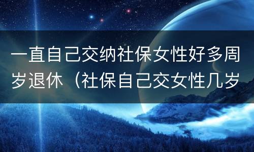 一直自己交纳社保女性好多周岁退休（社保自己交女性几岁可以退休）