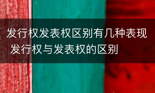 发行权发表权区别有几种表现 发行权与发表权的区别