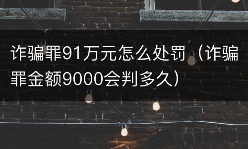 诈骗罪91万元怎么处罚（诈骗罪金额9000会判多久）