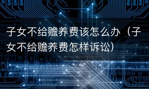 子女不给赡养费该怎么办（子女不给赡养费怎样诉讼）