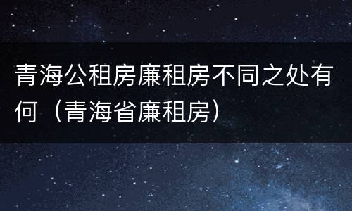 青海公租房廉租房不同之处有何（青海省廉租房）