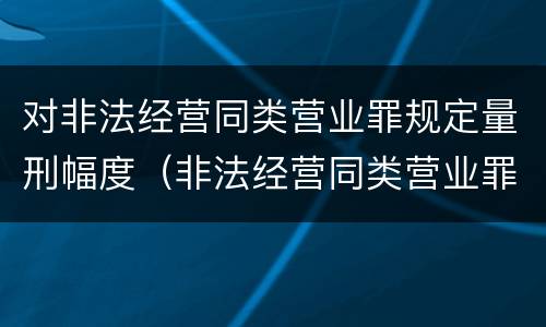 对非法经营同类营业罪规定量刑幅度（非法经营同类营业罪立案标准）